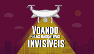 Cartaz da campanha do projeto: ilustração de um drone que sobrevoa prédios iluminando os dizeres: "voando pelas narrativas invisíveis". Fim da descrição.